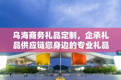 乌海商务礼品定制，企承礼品供应链您身边的专业礼品定制公司